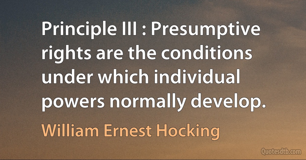 Principle III : Presumptive rights are the conditions under which individual powers normally develop. (William Ernest Hocking)