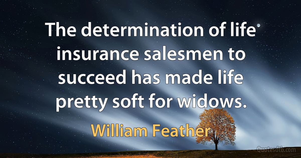 The determination of life insurance salesmen to succeed has made life pretty soft for widows. (William Feather)