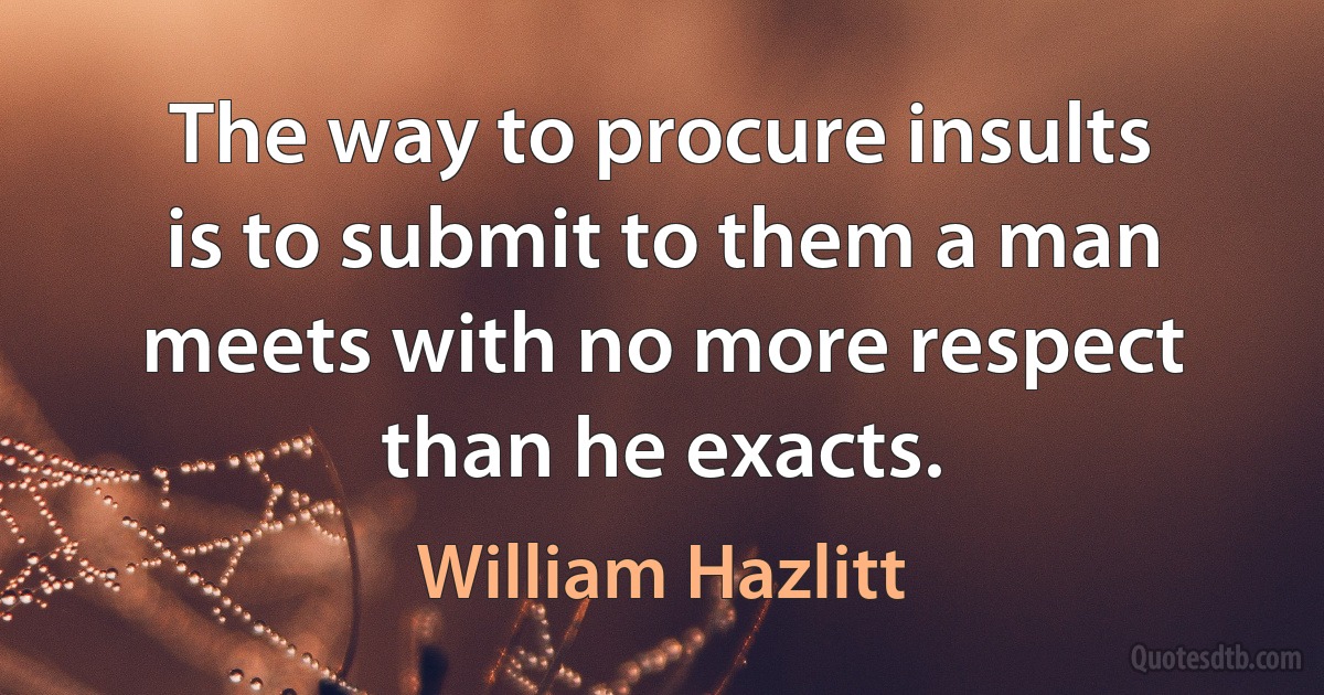 The way to procure insults is to submit to them a man meets with no more respect than he exacts. (William Hazlitt)