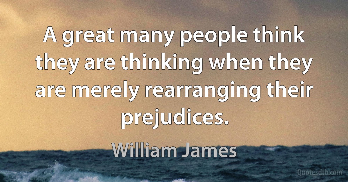 A great many people think they are thinking when they are merely rearranging their prejudices. (William James)