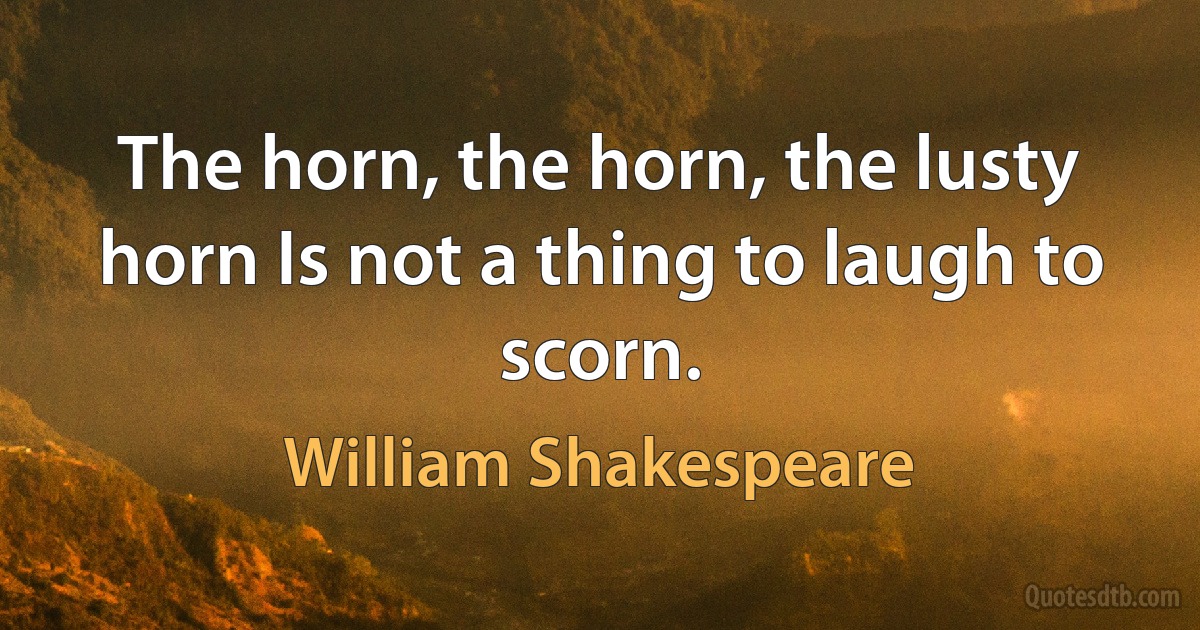 The horn, the horn, the lusty horn Is not a thing to laugh to scorn. (William Shakespeare)