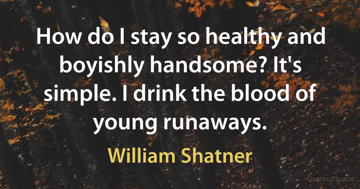 How do I stay so healthy and boyishly handsome? It's simple. I drink the blood of young runaways. (William Shatner)