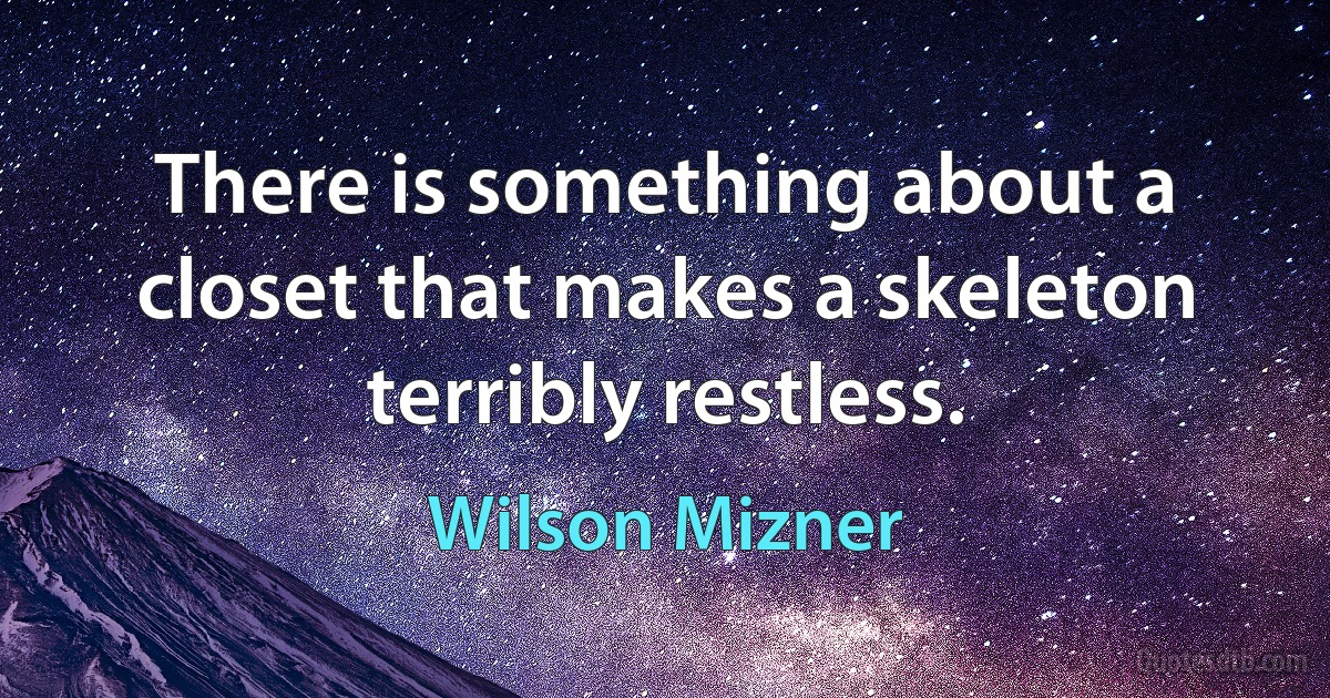 There is something about a closet that makes a skeleton terribly restless. (Wilson Mizner)