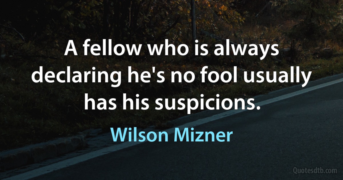 A fellow who is always declaring he's no fool usually has his suspicions. (Wilson Mizner)