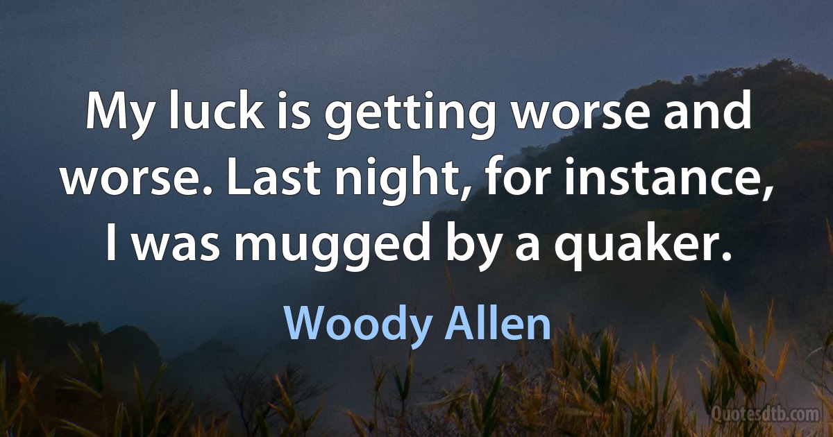 My luck is getting worse and worse. Last night, for instance, I was mugged by a quaker. (Woody Allen)