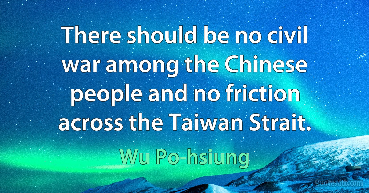 There should be no civil war among the Chinese people and no friction across the Taiwan Strait. (Wu Po-hsiung)