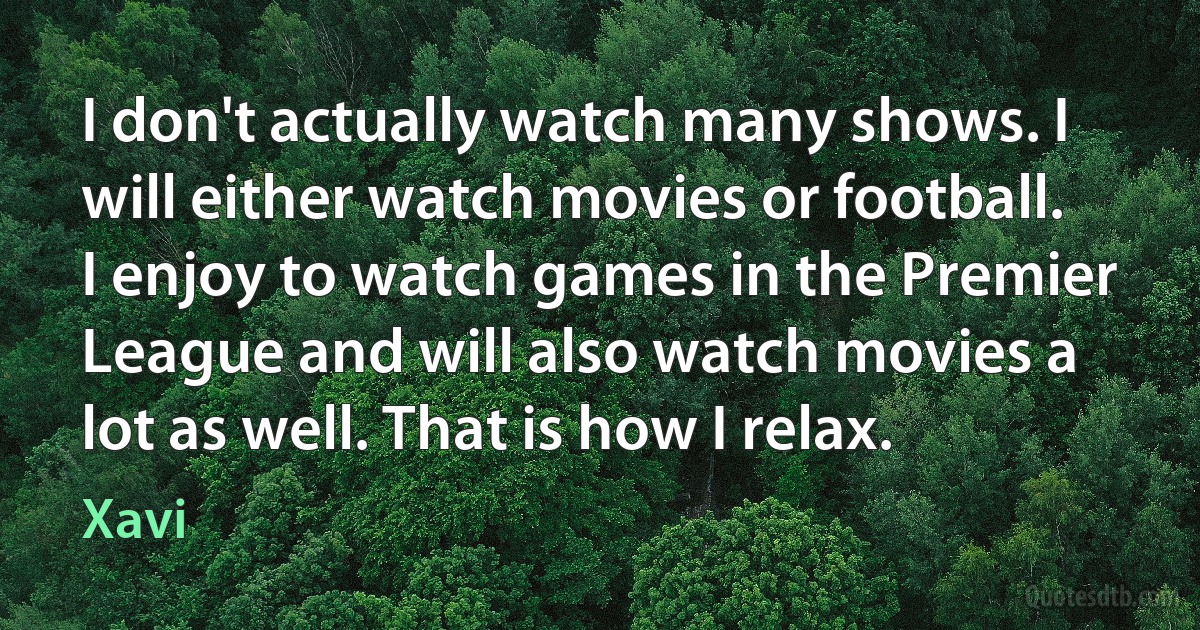 I don't actually watch many shows. I will either watch movies or football. I enjoy to watch games in the Premier League and will also watch movies a lot as well. That is how I relax. (Xavi)