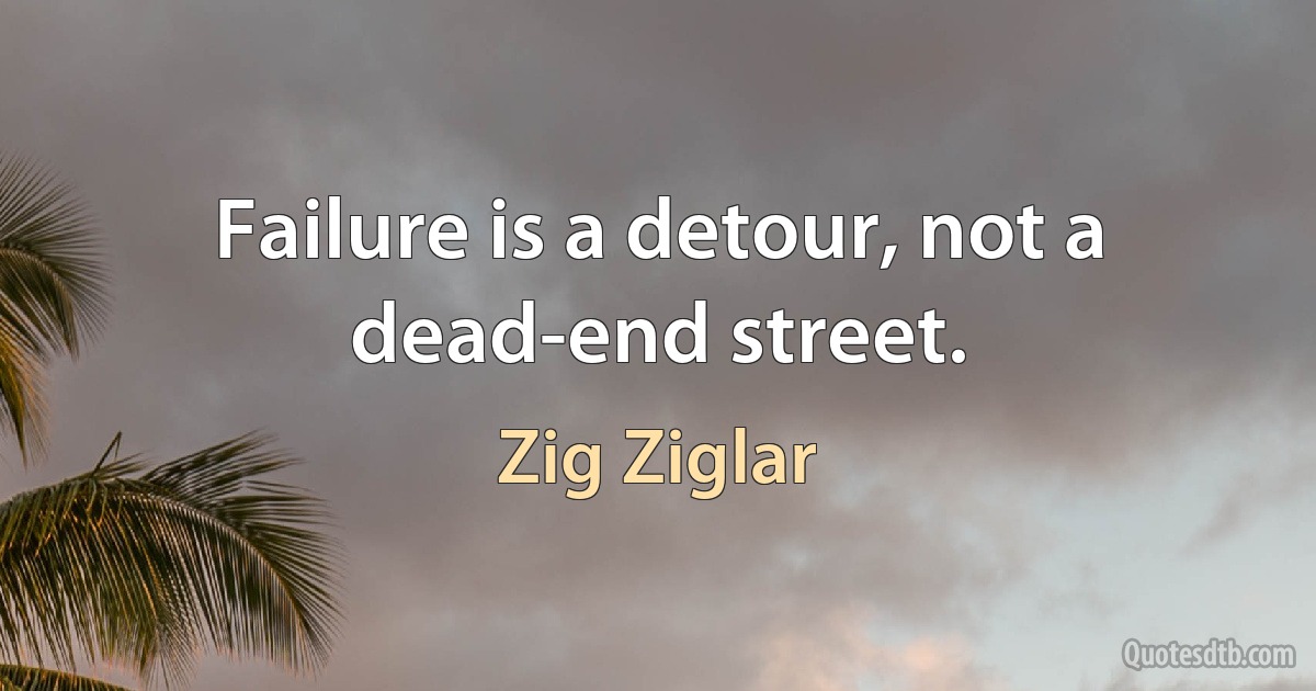 Failure is a detour, not a dead-end street. (Zig Ziglar)