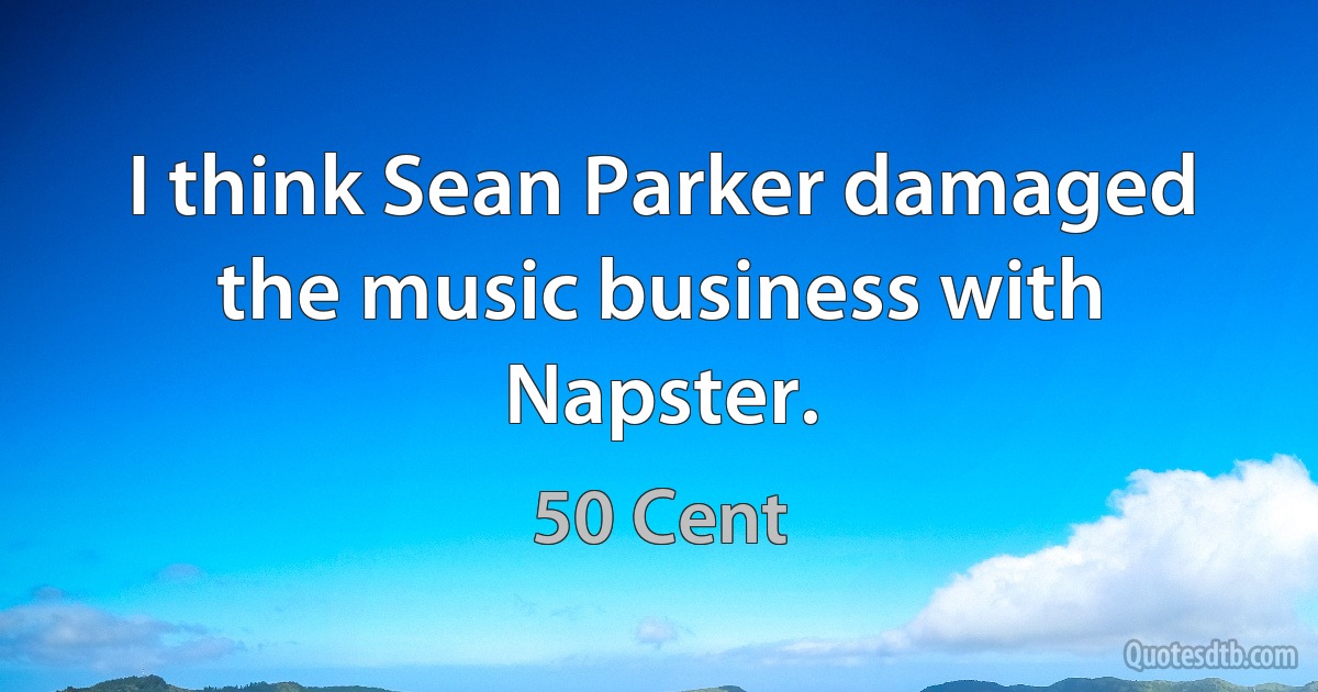 I think Sean Parker damaged the music business with Napster. (50 Cent)