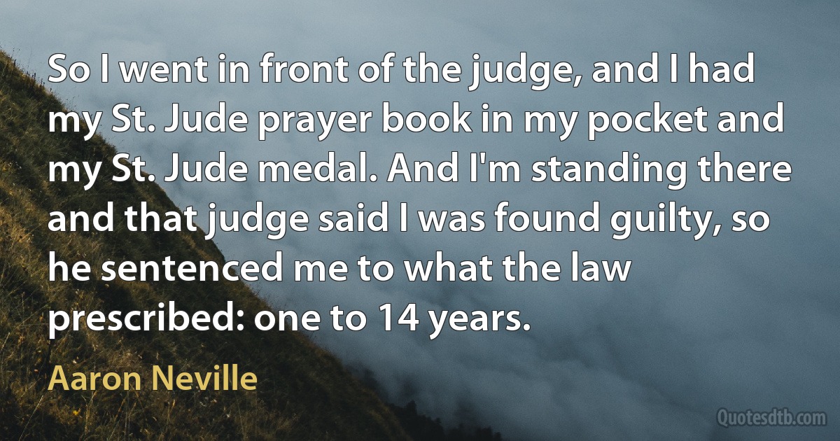 So I went in front of the judge, and I had my St. Jude prayer book in my pocket and my St. Jude medal. And I'm standing there and that judge said I was found guilty, so he sentenced me to what the law prescribed: one to 14 years. (Aaron Neville)