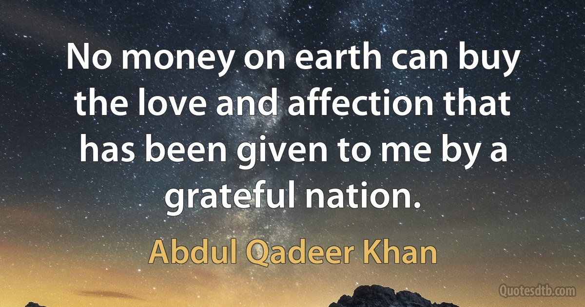 No money on earth can buy the love and affection that has been given to me by a grateful nation. (Abdul Qadeer Khan)