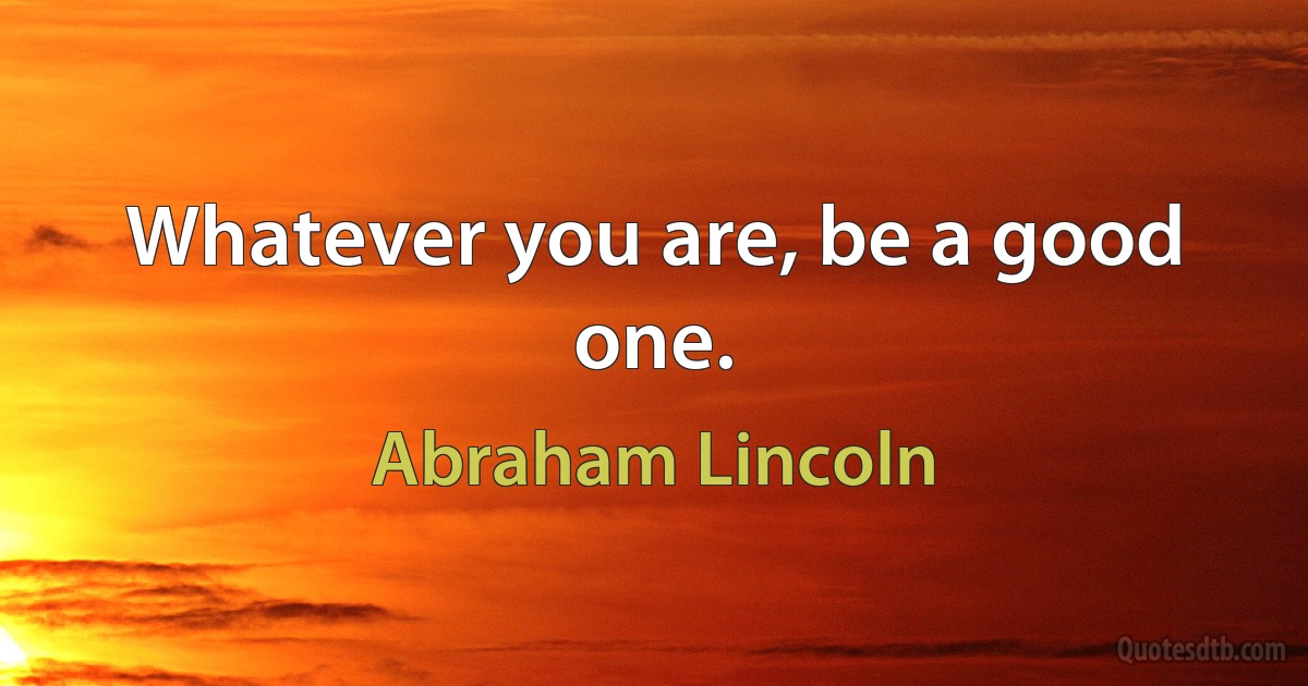 Whatever you are, be a good one. (Abraham Lincoln)