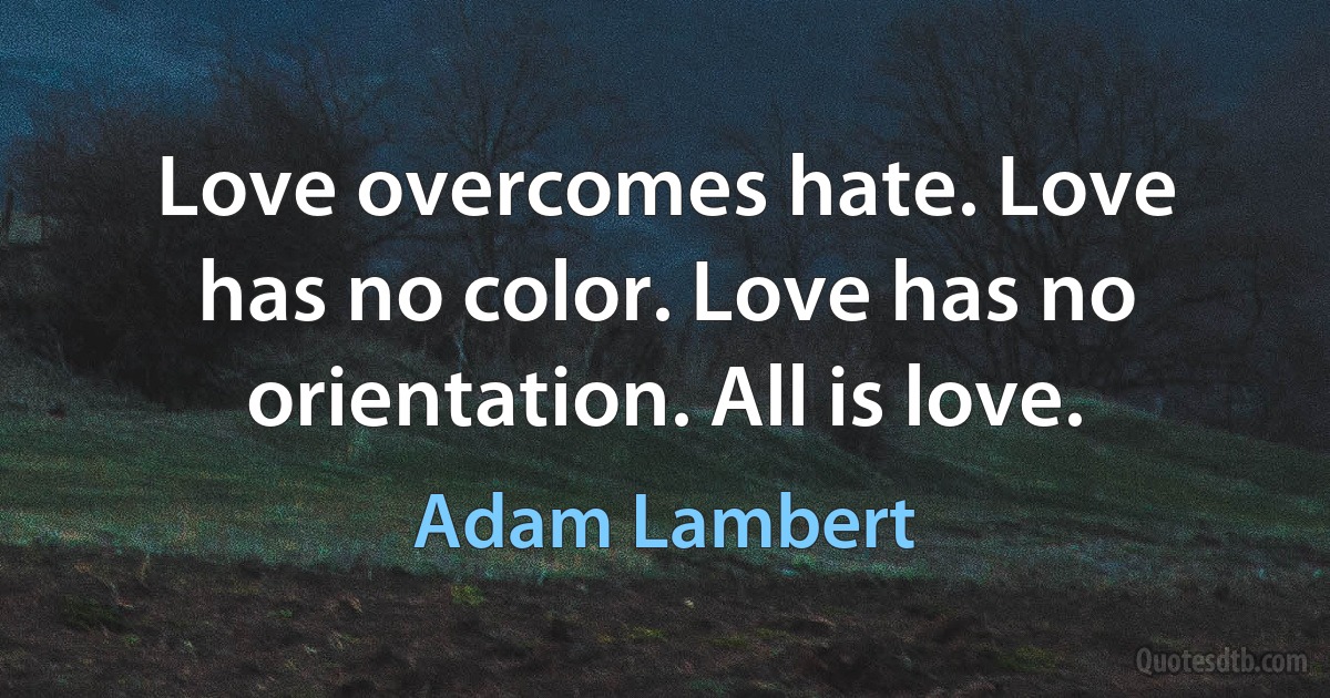 Love overcomes hate. Love has no color. Love has no orientation. All is love. (Adam Lambert)