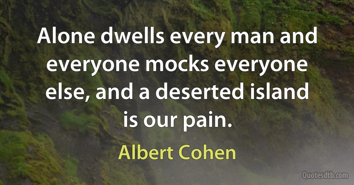 Alone dwells every man and everyone mocks everyone else, and a deserted island is our pain. (Albert Cohen)