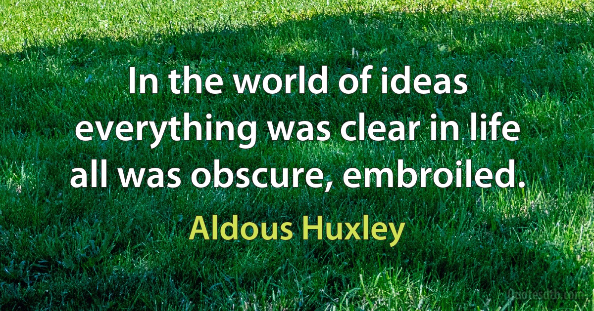 In the world of ideas everything was clear in life all was obscure, embroiled. (Aldous Huxley)