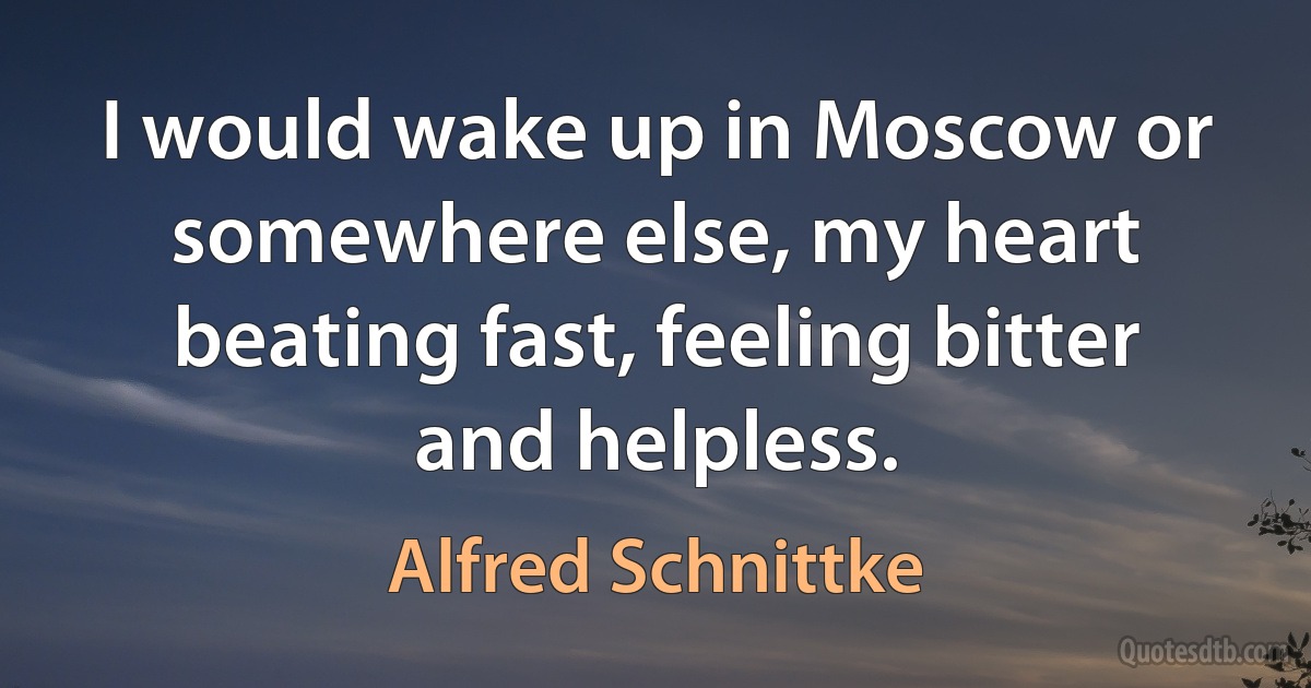 I would wake up in Moscow or somewhere else, my heart beating fast, feeling bitter and helpless. (Alfred Schnittke)