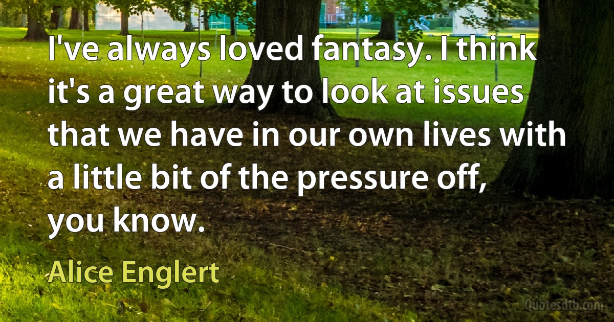 I've always loved fantasy. I think it's a great way to look at issues that we have in our own lives with a little bit of the pressure off, you know. (Alice Englert)