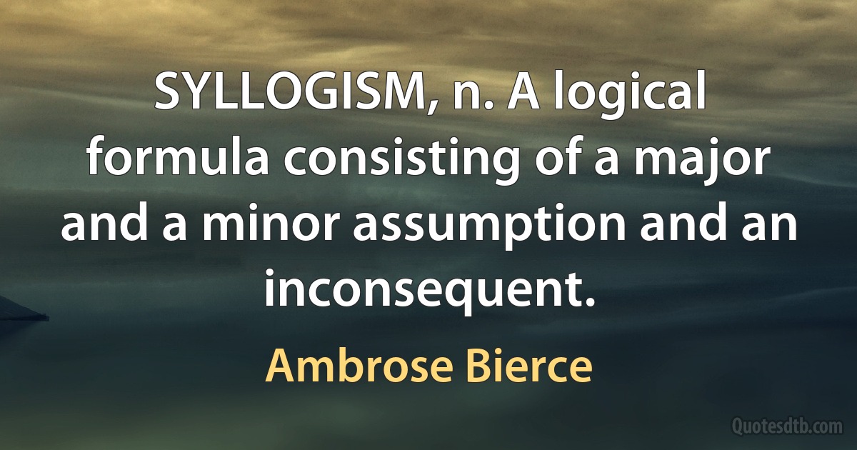 SYLLOGISM, n. A logical formula consisting of a major and a minor assumption and an inconsequent. (Ambrose Bierce)