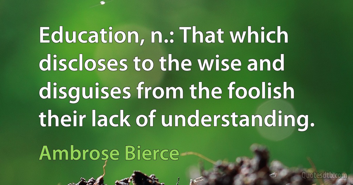 Education, n.: That which discloses to the wise and disguises from the foolish their lack of understanding. (Ambrose Bierce)