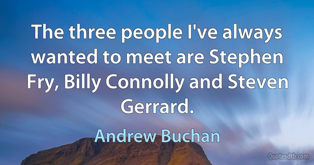 The three people I've always wanted to meet are Stephen Fry, Billy Connolly and Steven Gerrard. (Andrew Buchan)