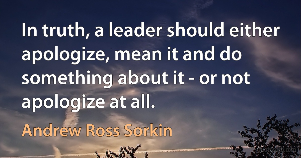 In truth, a leader should either apologize, mean it and do something about it - or not apologize at all. (Andrew Ross Sorkin)