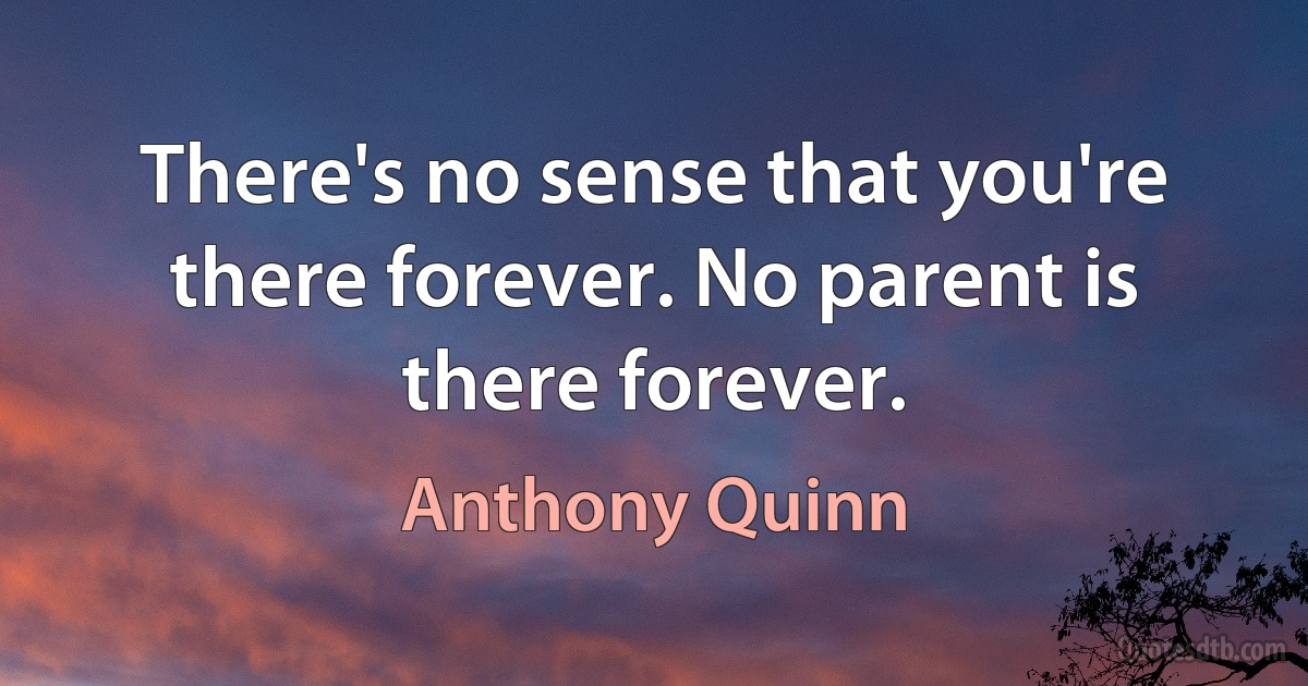 There's no sense that you're there forever. No parent is there forever. (Anthony Quinn)