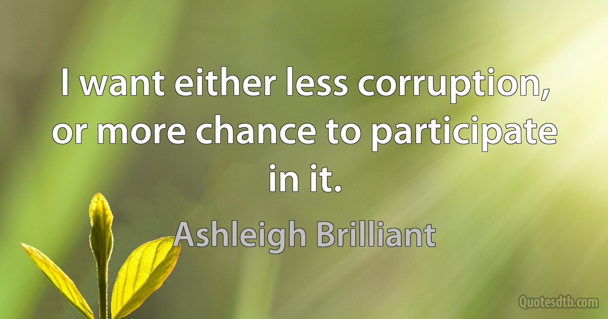 I want either less corruption, or more chance to participate in it. (Ashleigh Brilliant)