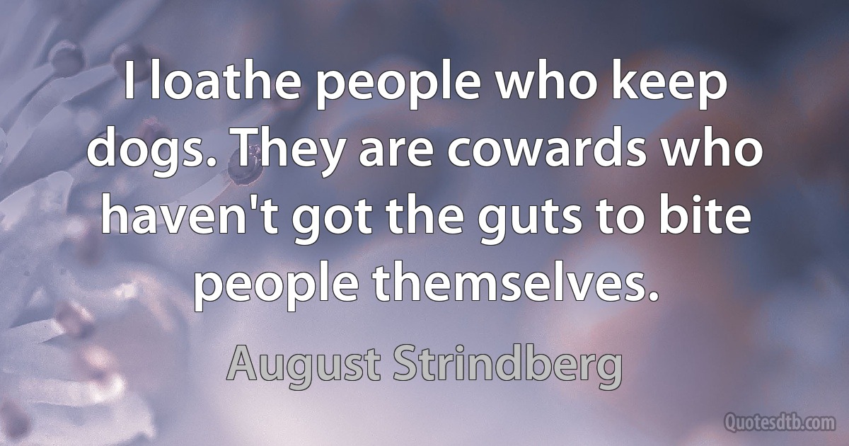 I loathe people who keep dogs. They are cowards who haven't got the guts to bite people themselves. (August Strindberg)