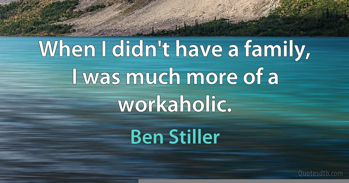 When I didn't have a family, I was much more of a workaholic. (Ben Stiller)