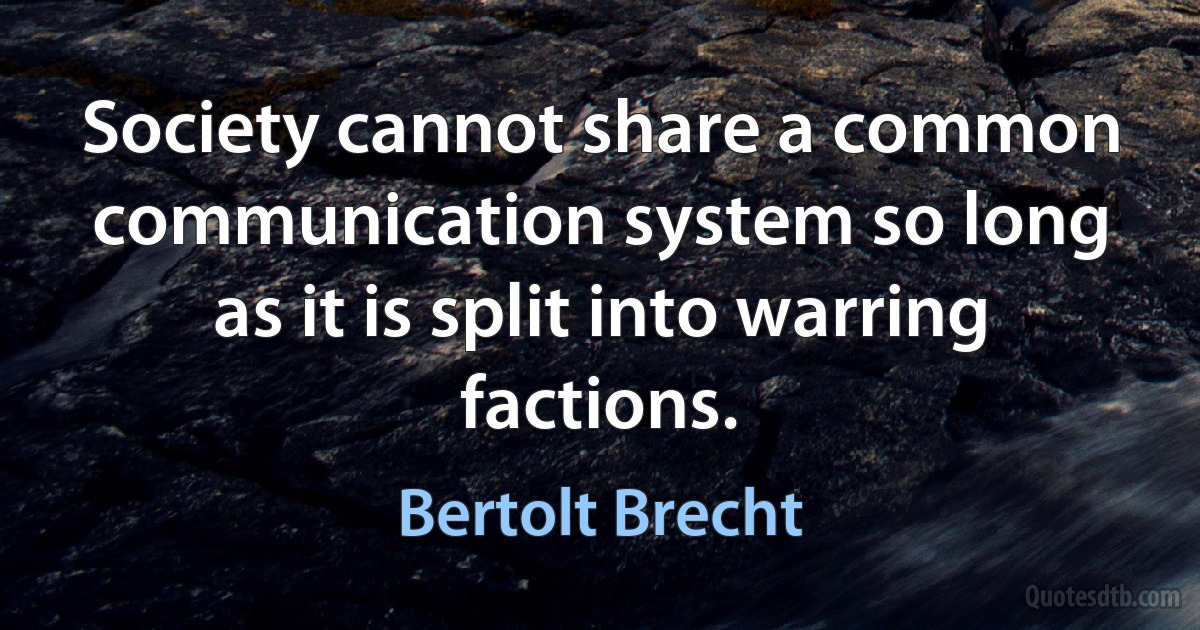 Society cannot share a common communication system so long as it is split into warring factions. (Bertolt Brecht)