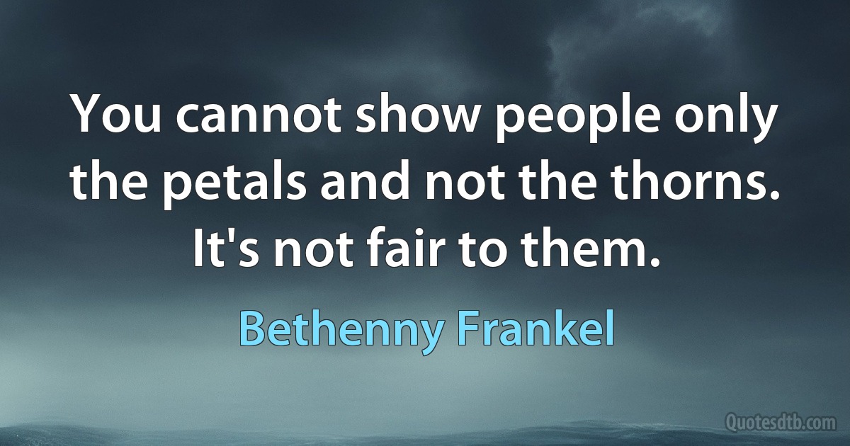 You cannot show people only the petals and not the thorns. It's not fair to them. (Bethenny Frankel)