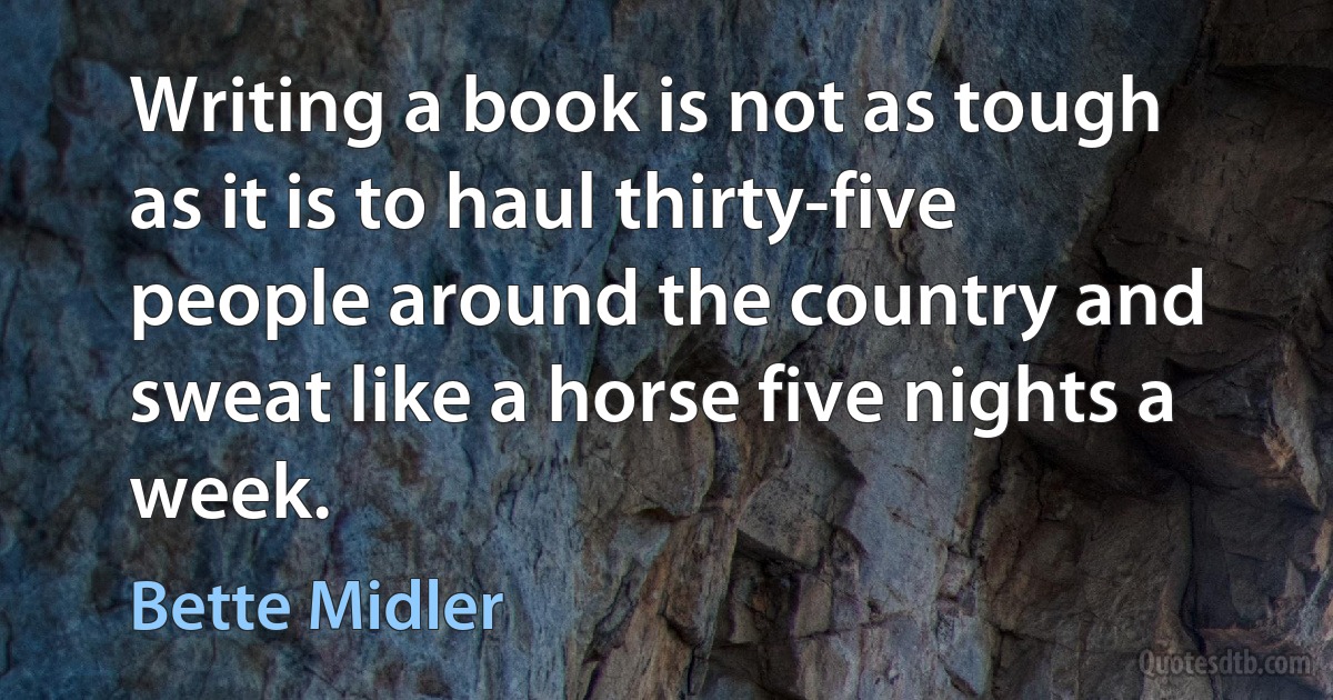 Writing a book is not as tough as it is to haul thirty-five people around the country and sweat like a horse five nights a week. (Bette Midler)