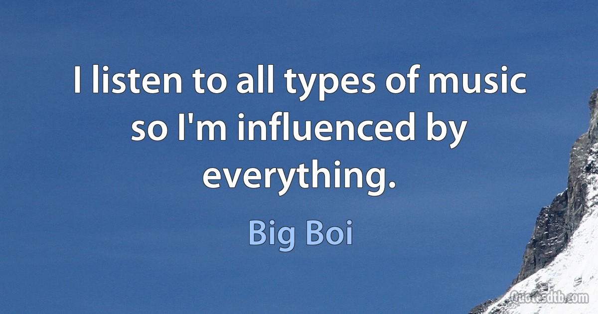 I listen to all types of music so I'm influenced by everything. (Big Boi)