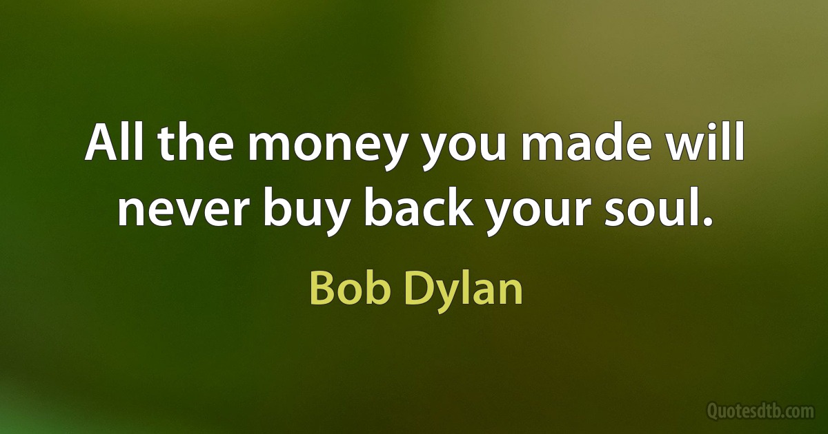 All the money you made will never buy back your soul. (Bob Dylan)