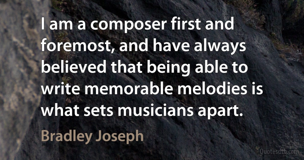 I am a composer first and foremost, and have always believed that being able to write memorable melodies is what sets musicians apart. (Bradley Joseph)