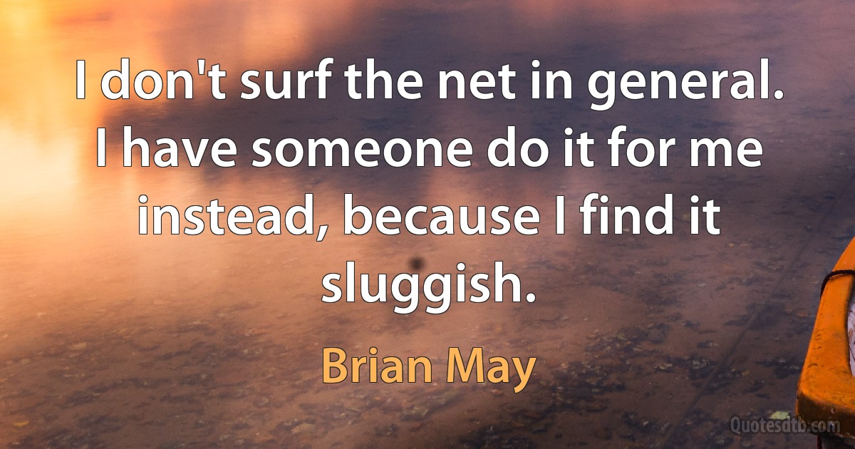 I don't surf the net in general. I have someone do it for me instead, because I find it sluggish. (Brian May)