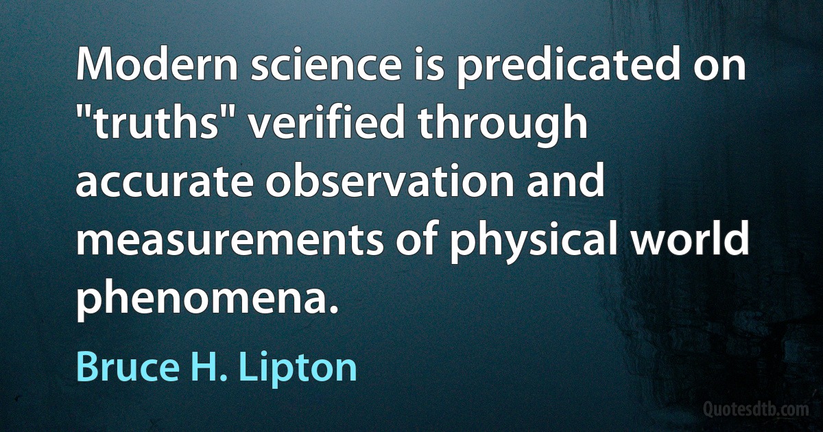 Modern science is predicated on "truths" verified through accurate observation and measurements of physical world phenomena. (Bruce H. Lipton)