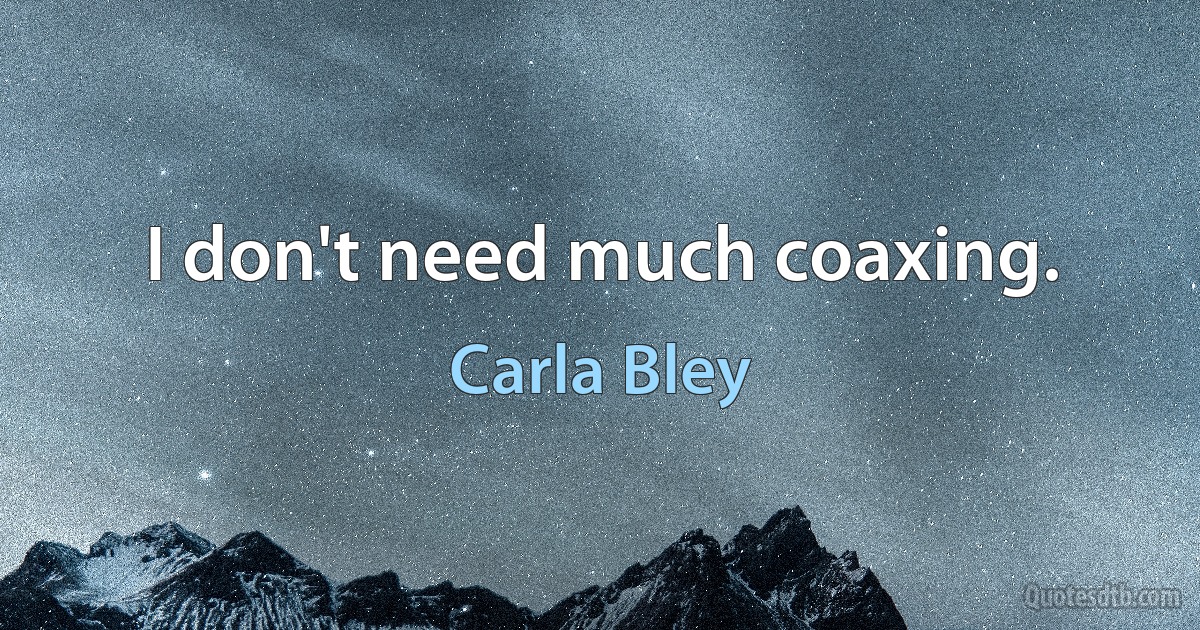 I don't need much coaxing. (Carla Bley)