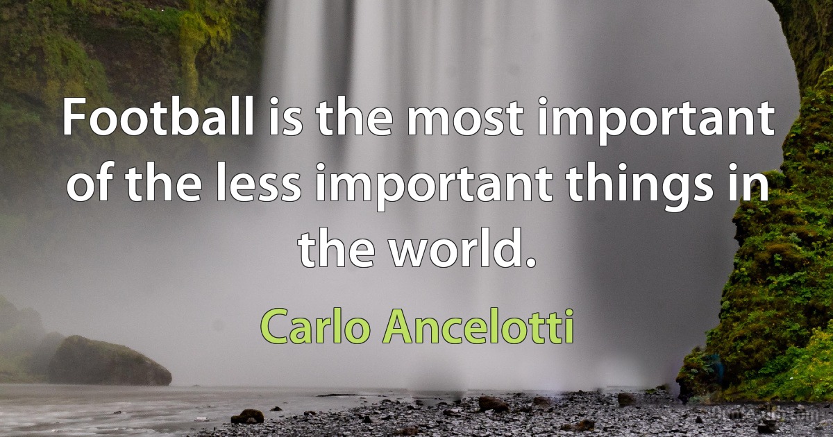 Football is the most important of the less important things in the world. (Carlo Ancelotti)