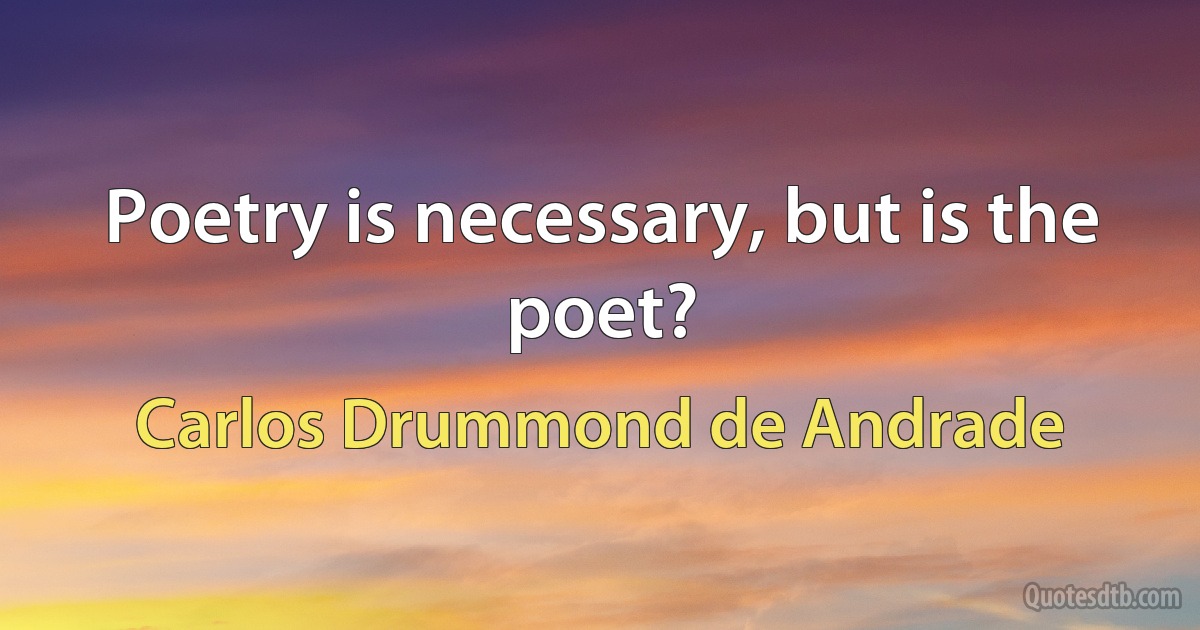 Poetry is necessary, but is the poet? (Carlos Drummond de Andrade)