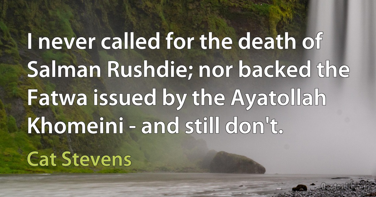 I never called for the death of Salman Rushdie; nor backed the Fatwa issued by the Ayatollah Khomeini - and still don't. (Cat Stevens)