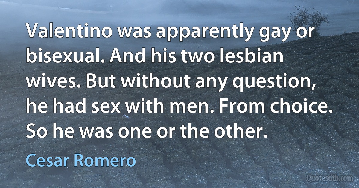 Valentino was apparently gay or bisexual. And his two lesbian wives. But without any question, he had sex with men. From choice. So he was one or the other. (Cesar Romero)