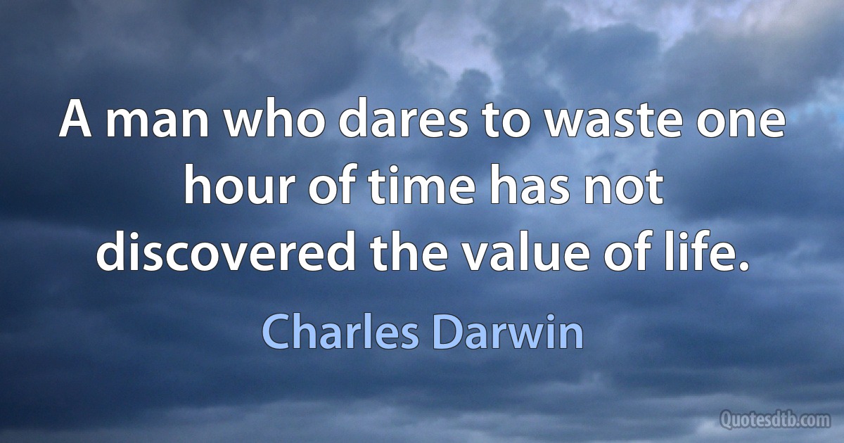 A man who dares to waste one hour of time has not discovered the value of life. (Charles Darwin)