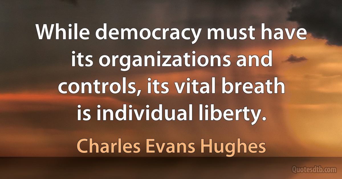 While democracy must have its organizations and controls, its vital breath is individual liberty. (Charles Evans Hughes)