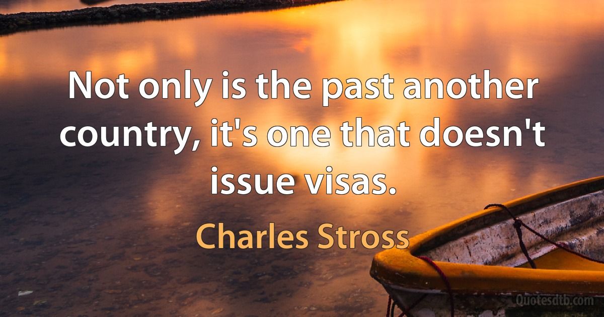 Not only is the past another country, it's one that doesn't issue visas. (Charles Stross)