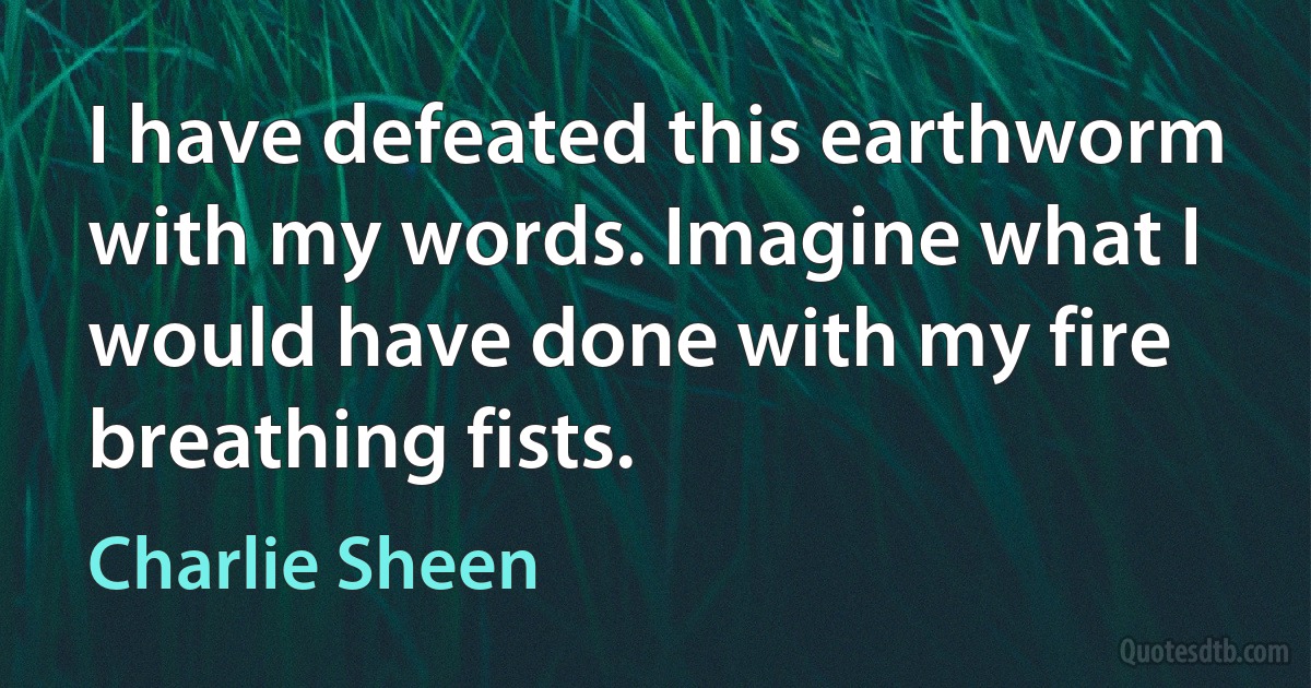 I have defeated this earthworm with my words. Imagine what I would have done with my fire breathing fists. (Charlie Sheen)