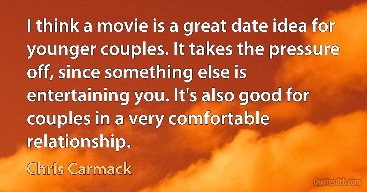 I think a movie is a great date idea for younger couples. It takes the pressure off, since something else is entertaining you. It's also good for couples in a very comfortable relationship. (Chris Carmack)