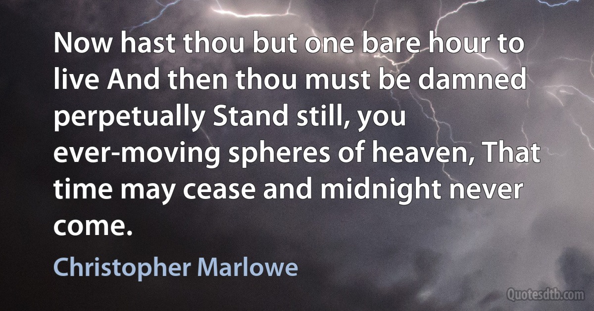 Now hast thou but one bare hour to live And then thou must be damned perpetually Stand still, you ever-moving spheres of heaven, That time may cease and midnight never come. (Christopher Marlowe)