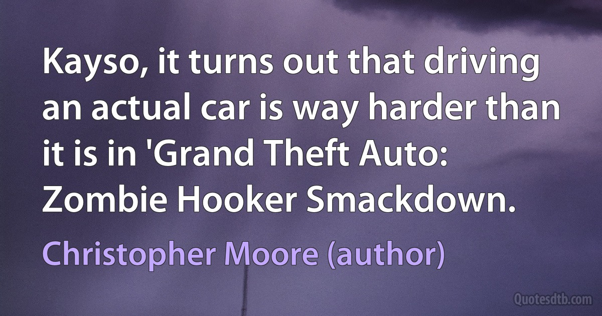 Kayso, it turns out that driving an actual car is way harder than it is in 'Grand Theft Auto: Zombie Hooker Smackdown. (Christopher Moore (author))