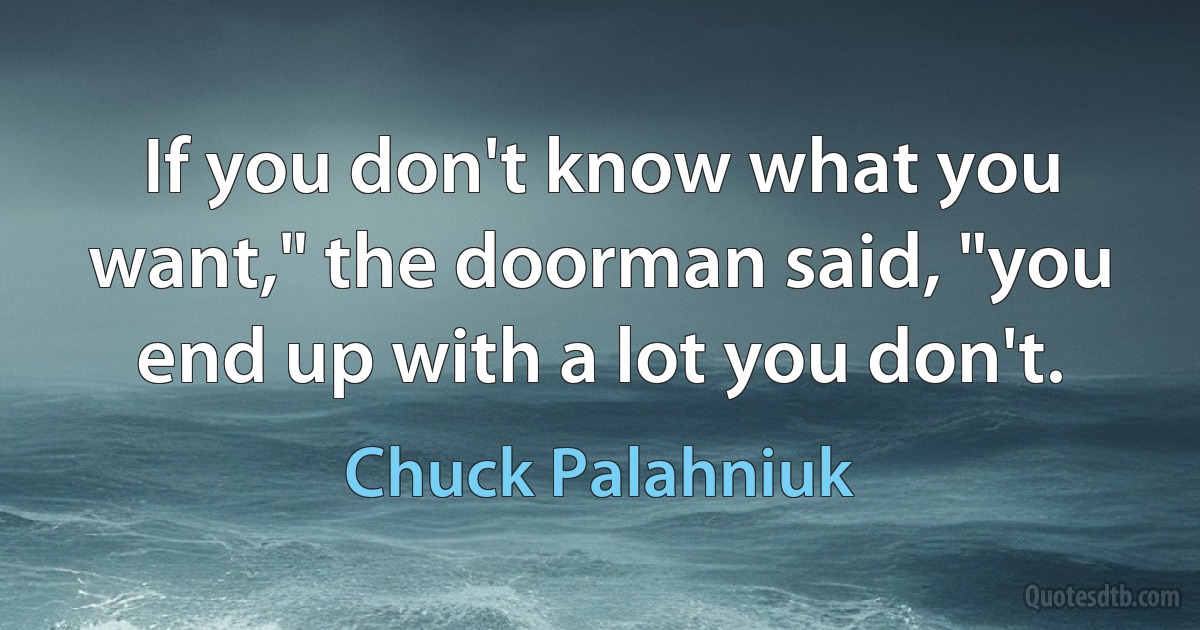 If you don't know what you want," the doorman said, "you end up with a lot you don't. (Chuck Palahniuk)